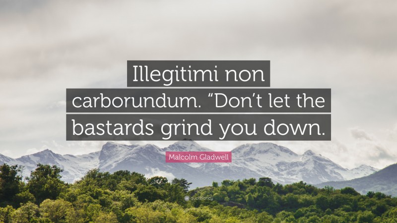 Malcolm Gladwell Quote: “Illegitimi non carborundum. “Don’t let the bastards grind you down.”