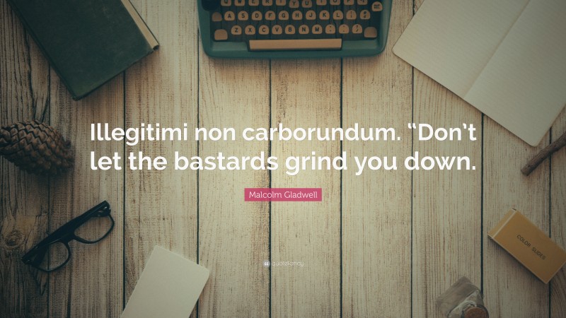 Malcolm Gladwell Quote: “Illegitimi non carborundum. “Don’t let the bastards grind you down.”