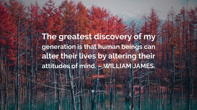 Jeff Keller Quote: “The greatest discovery of my generation is that human beings can alter their lives by altering their attitudes of mind. – WILLIAM JAMES.”