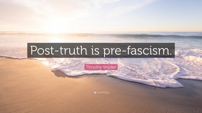 Timothy Snyder Quote: “Post-truth is pre-fascism.”