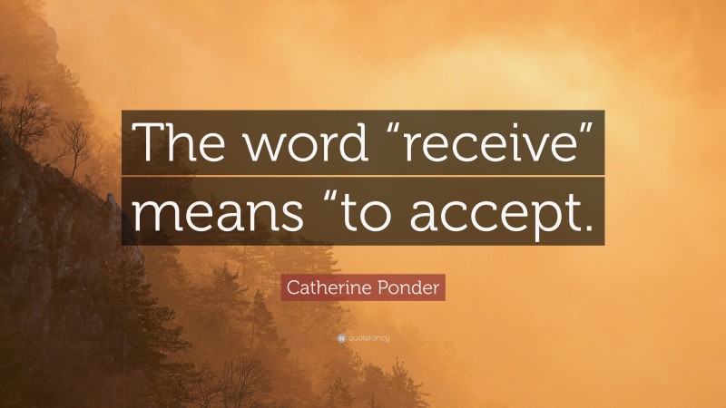 Catherine Ponder Quote: “The word “receive” means “to accept.”