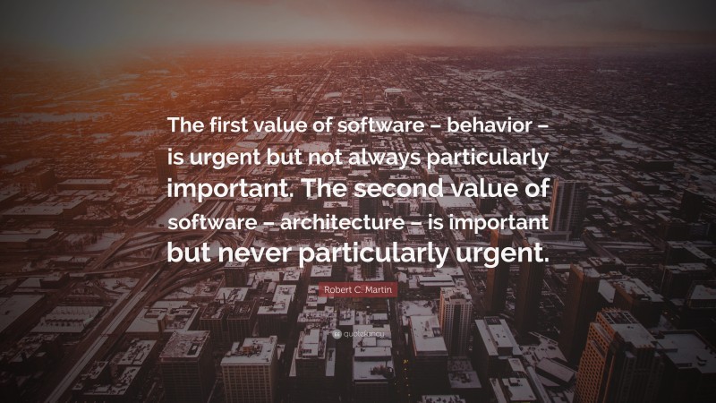 Robert C. Martin Quote: “The first value of software – behavior – is urgent but not always particularly important. The second value of software – architecture – is important but never particularly urgent.”