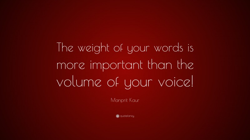 Manprit Kaur Quote: “The weight of your words is more important than the volume of your voice!”