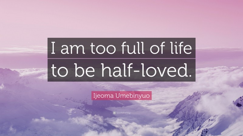 Ijeoma Umebinyuo Quote: “I am too full of life to be half-loved.”