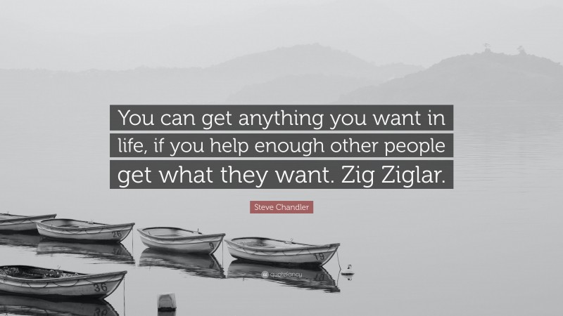 Steve Chandler Quote: “You can get anything you want in life, if you help enough other people get what they want. Zig Ziglar.”