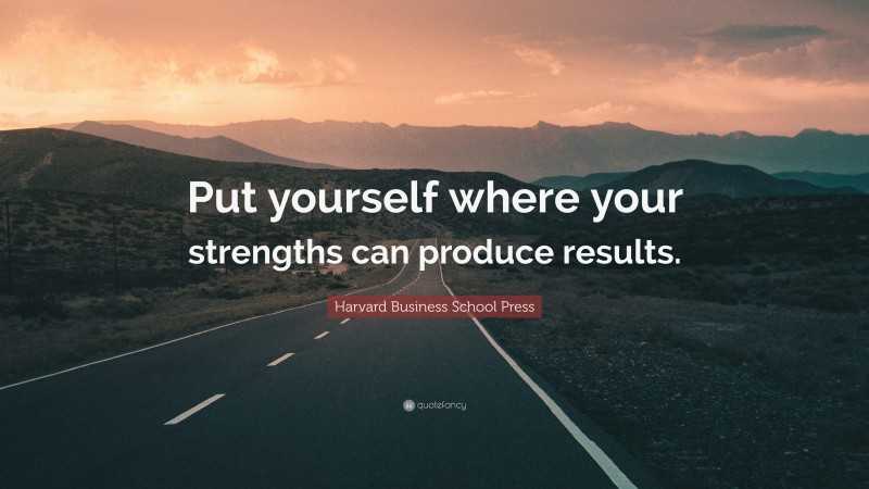 Harvard Business School Press Quote: “Put yourself where your strengths can produce results.”