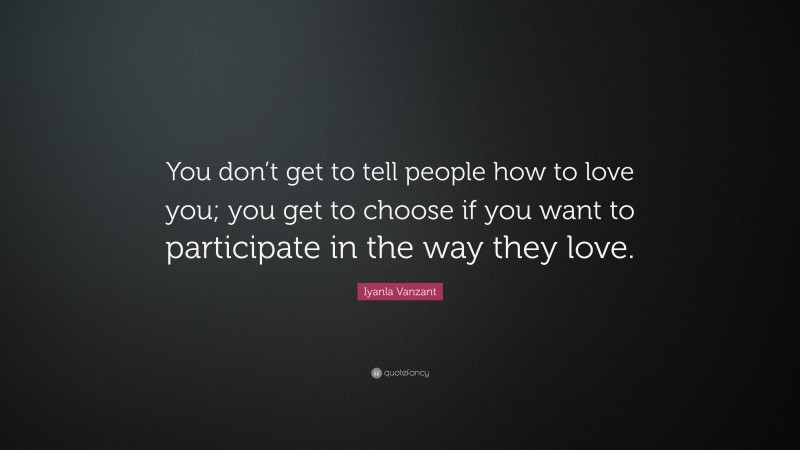 Iyanla Vanzant Quote: “You don’t get to tell people how to love you; you get to choose if you want to participate in the way they love.”