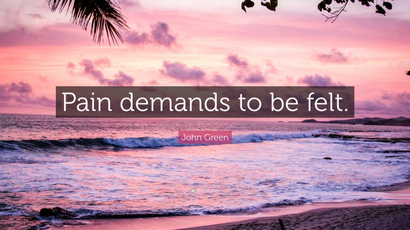 John Green Quote: “Pain demands to be felt.”