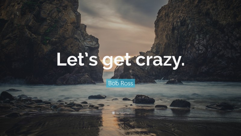 Bob Ross Quote: “Let’s get crazy.”
