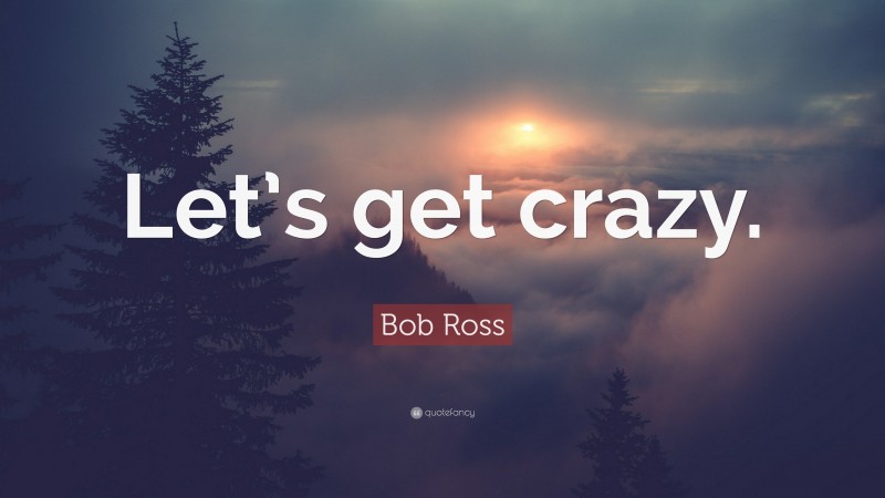 Bob Ross Quote: “Let’s get crazy.”