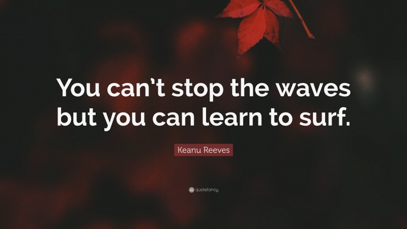 Keanu Reeves Quote: “You can’t stop the waves but you can learn to surf.”