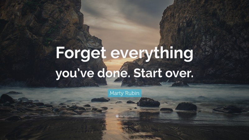 Marty Rubin Quote: “Forget everything you’ve done. Start over.”