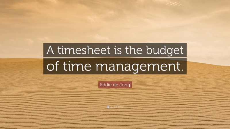 Eddie de Jong Quote: “A timesheet is the budget of time management.”