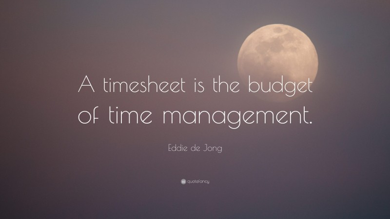 Eddie de Jong Quote: “A timesheet is the budget of time management.”