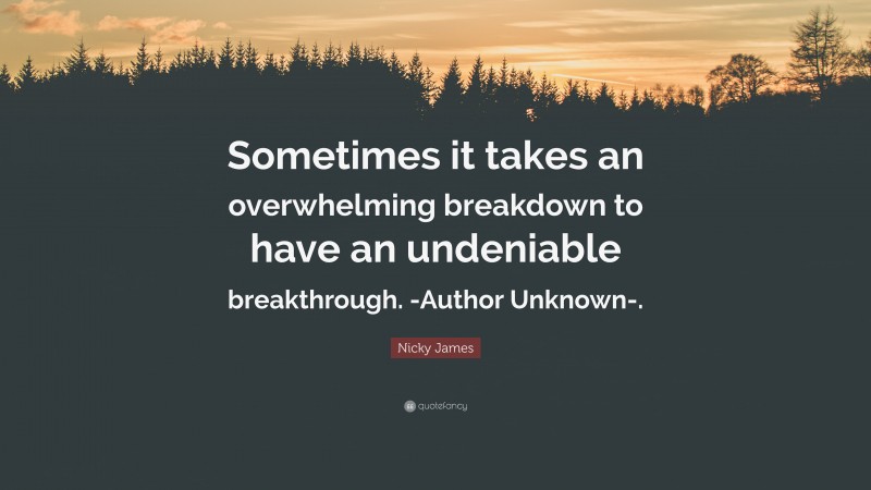 Nicky James Quote: “Sometimes it takes an overwhelming breakdown to have an undeniable breakthrough. -Author Unknown-.”