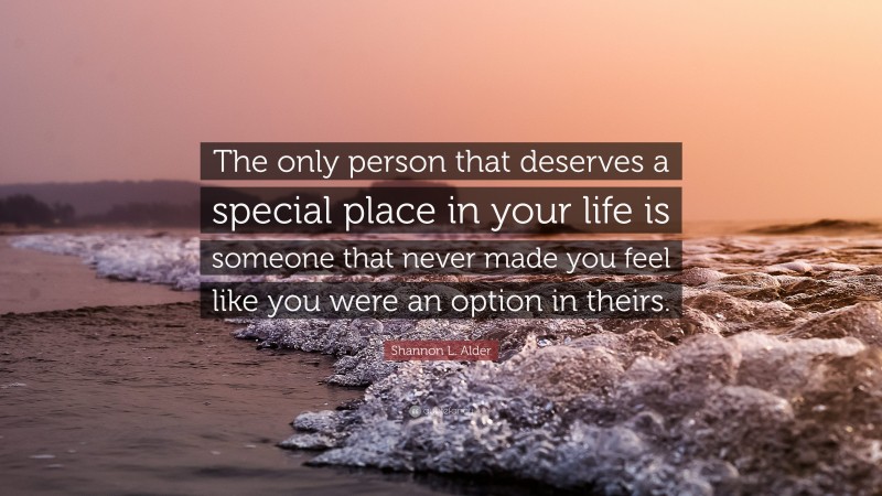 Shannon L. Alder Quote: “The only person that deserves a special place in your life is someone that never made you feel like you were an option in theirs.”