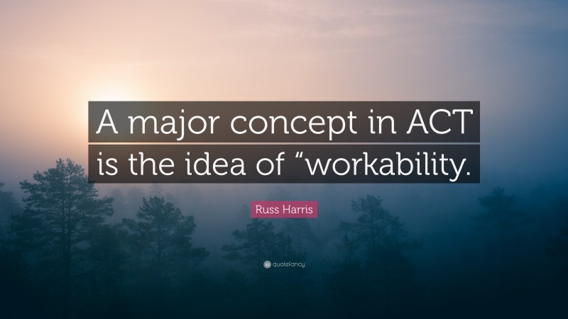 Russ Harris Quote: “A major concept in ACT is the idea of “workability.”
