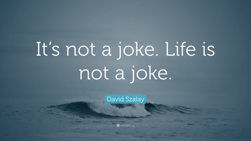 David Szalay Quote: “It’s not a joke. Life is not a joke.”