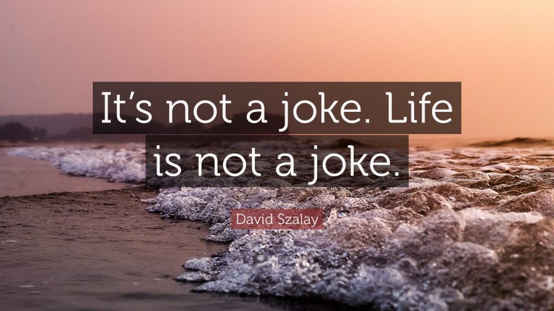 David Szalay Quote: “It’s not a joke. Life is not a joke.”