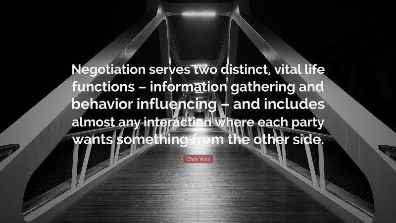 Chris Voss Quote: “Negotiation serves two distinct, vital life functions – information gathering and behavior influencing – and includes almost any interaction where each party wants something from the other side.”