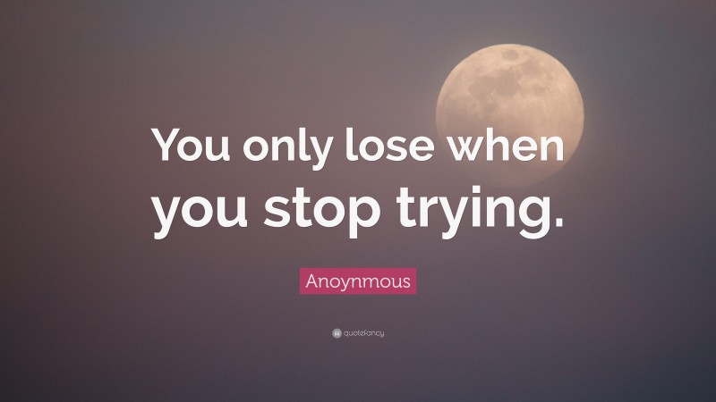 Anoynmous Quote: “You only lose when you stop trying.”