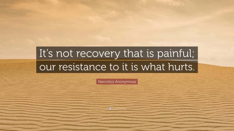 Narcotics Anonymous Quote: “It’s not recovery that is painful; our resistance to it is what hurts.”