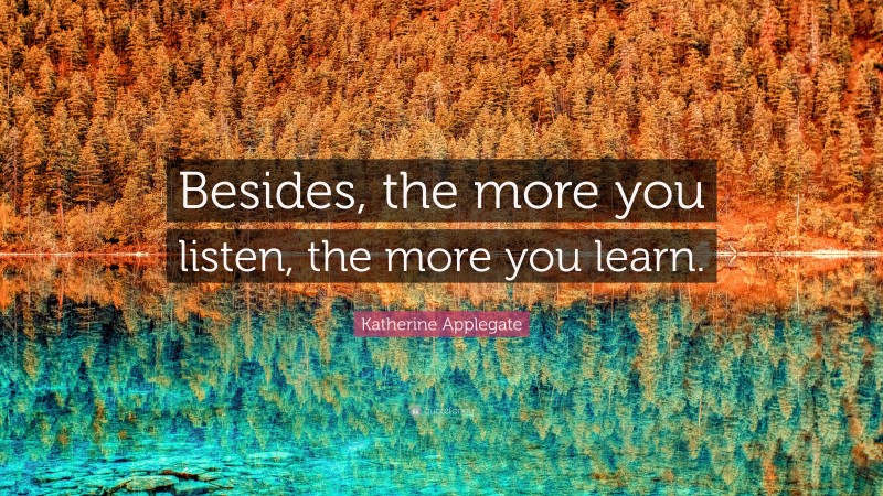 Katherine Applegate Quote: “Besides, the more you listen, the more you learn.”