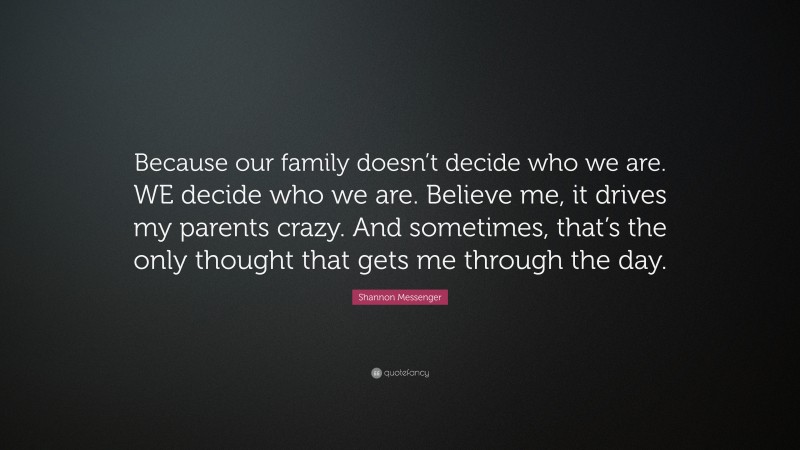 Shannon Messenger Quote: “Because our family doesn’t decide who we are. WE decide who we are. Believe me, it drives my parents crazy. And sometimes, that’s the only thought that gets me through the day.”