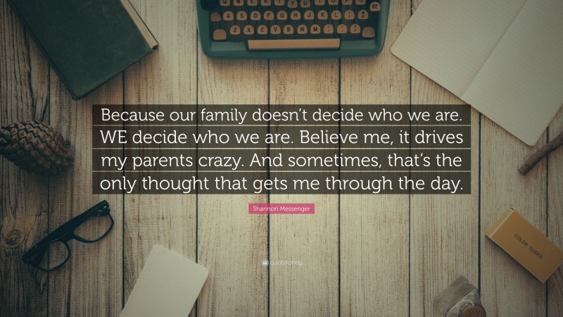 Shannon Messenger Quote: “Because our family doesn’t decide who we are. WE decide who we are. Believe me, it drives my parents crazy. And sometimes, that’s the only thought that gets me through the day.”