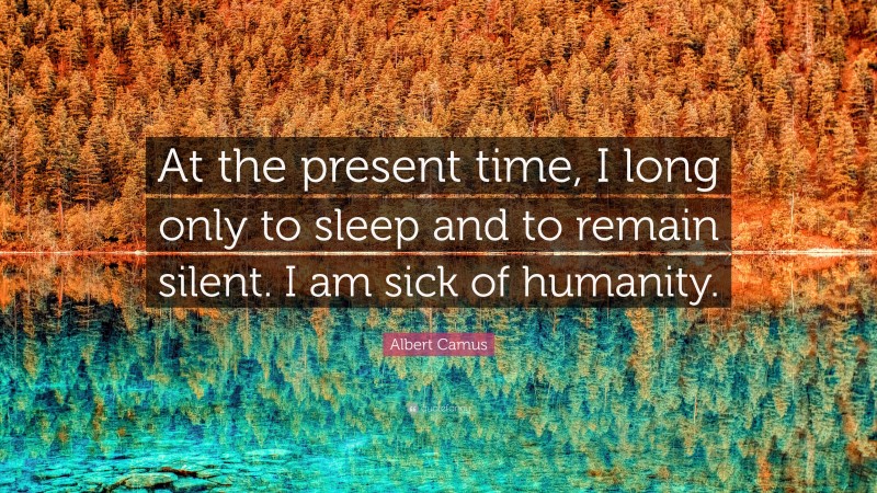 Albert Camus Quote: “At the present time, I long only to sleep and to remain silent. I am sick of humanity.”