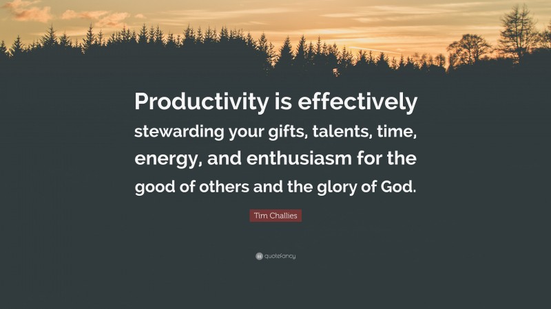 Tim Challies Quote: “Productivity is effectively stewarding your gifts, talents, time, energy, and enthusiasm for the good of others and the glory of God.”