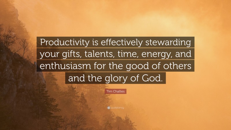 Tim Challies Quote: “Productivity is effectively stewarding your gifts, talents, time, energy, and enthusiasm for the good of others and the glory of God.”