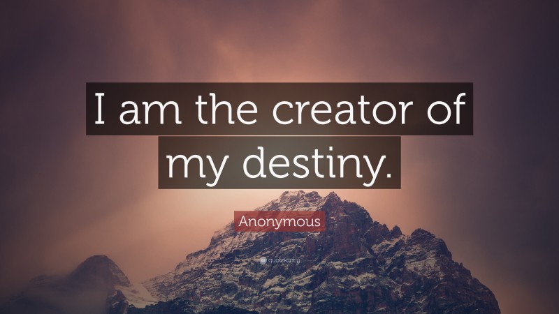 Anonymous Quote: “I am the creator of my destiny.”