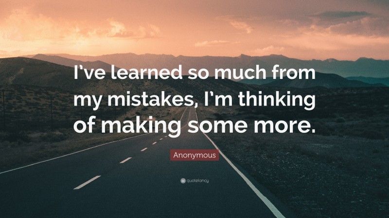Anonymous Quote: “I’ve learned so much from my mistakes, I’m thinking of making some more.”