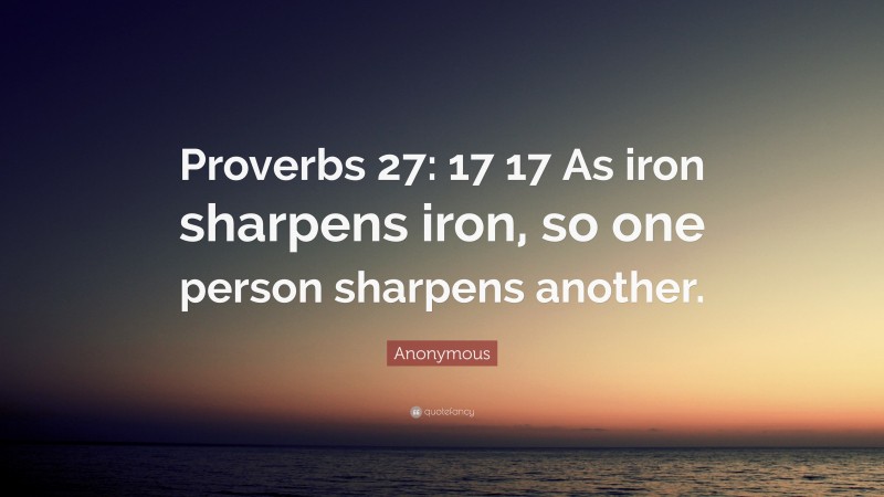 Anonymous Quote: “Proverbs 27: 17 17 As iron sharpens iron, so one person sharpens another.”