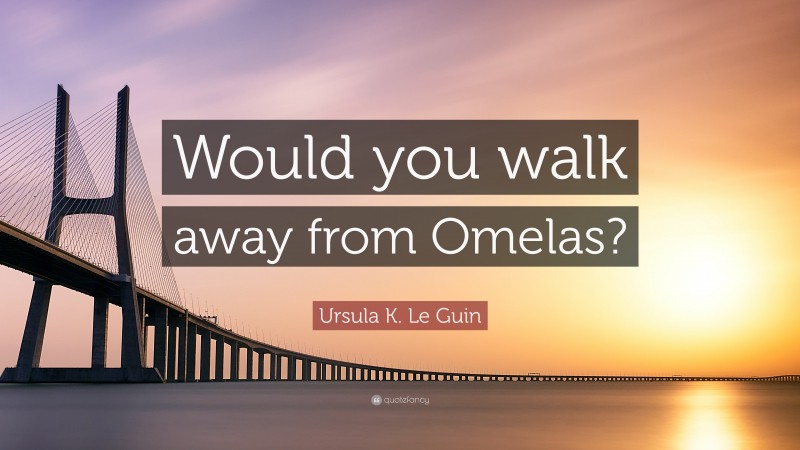 Ursula K. Le Guin Quote: “Would you walk away from Omelas?”