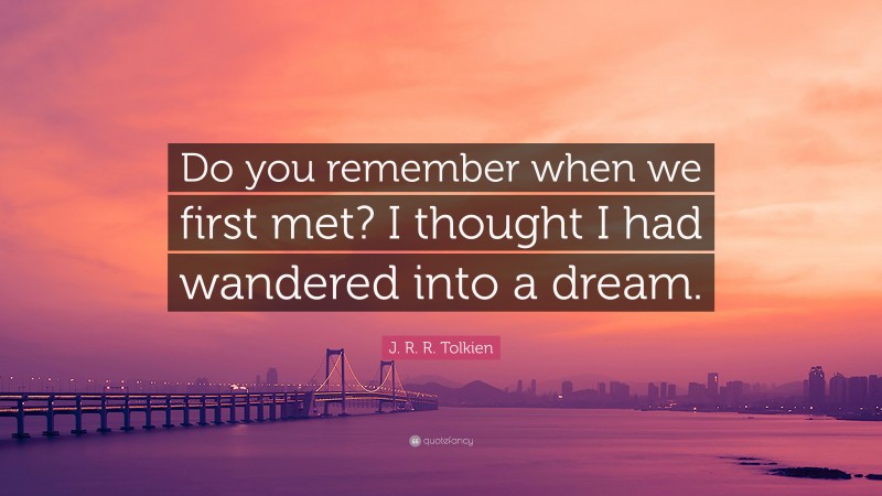 J. R. R. Tolkien Quote: “Do you remember when we first met? I thought I had wandered into a dream.”