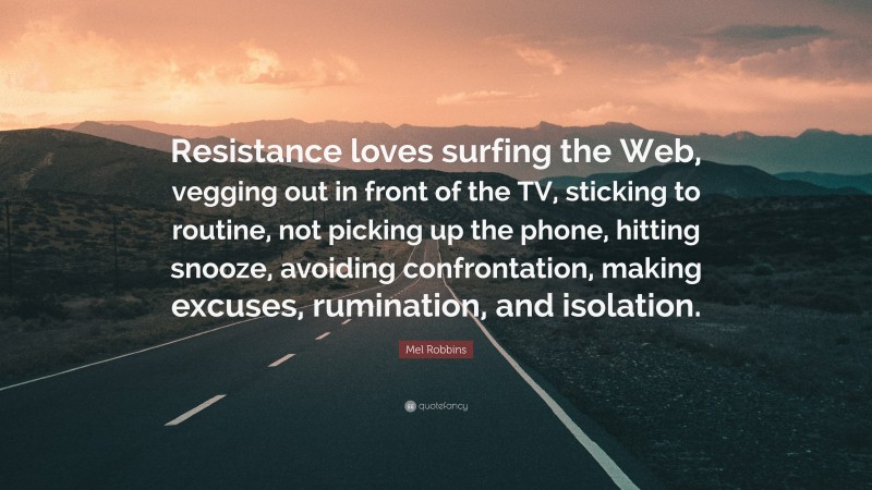 Mel Robbins Quote: “Resistance loves surfing the Web, vegging out in front of the TV, sticking to routine, not picking up the phone, hitting snooze, avoiding confrontation, making excuses, rumination, and isolation.”