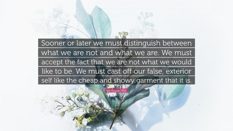 Ian Morgan Cron Quote: “Sooner or later we must distinguish between what we are not and what we are. We must accept the fact that we are not what we would like to be. We must cast off our false, exterior self like the cheap and showy garment that it is.”