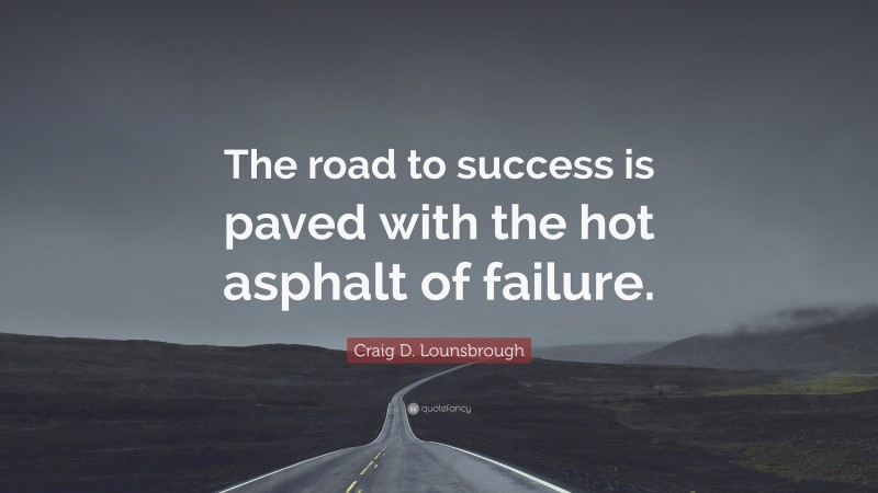 Craig D. Lounsbrough Quote: “The road to success is paved with the hot asphalt of failure.”