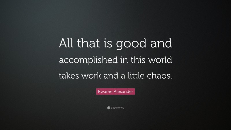 Kwame Alexander Quote: “All that is good and accomplished in this world takes work and a little chaos.”