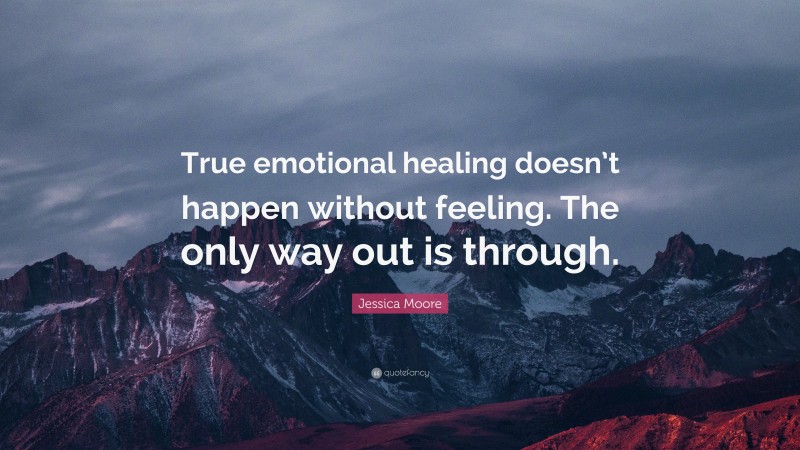 Jessica Moore Quote: “True emotional healing doesn’t happen without feeling. The only way out is through.”