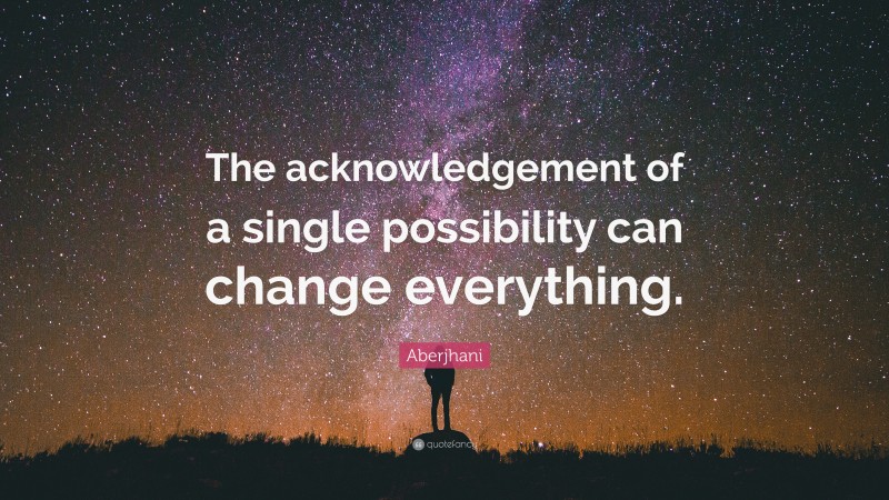 Aberjhani Quote: “The acknowledgement of a single possibility can change everything.”