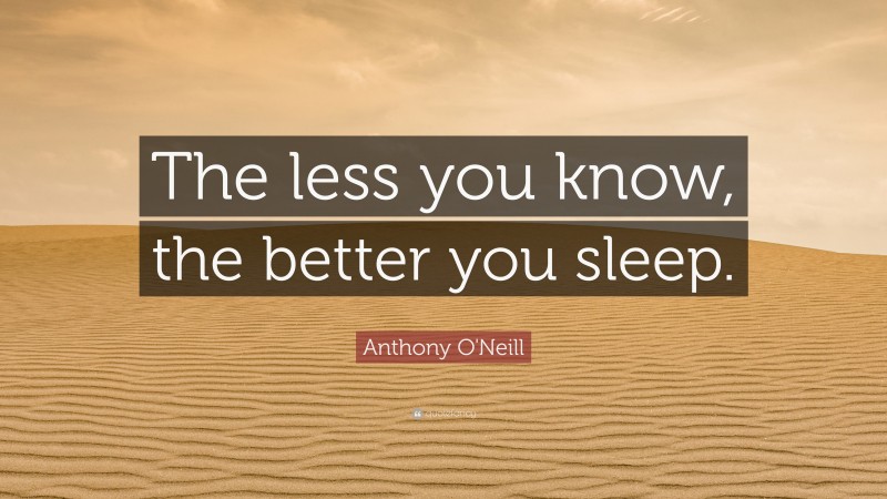 Anthony O'Neill Quote: “The less you know, the better you sleep.”