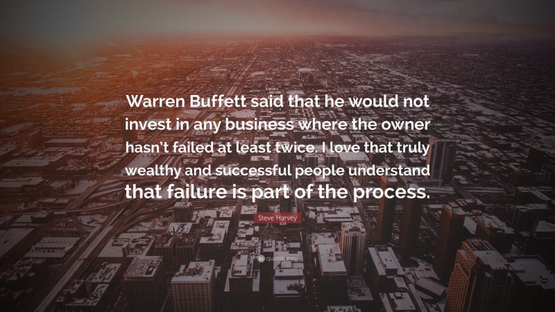 Steve Harvey Quote: “Warren Buffett said that he would not invest in any business where the owner hasn’t failed at least twice. I love that truly wealthy and successful people understand that failure is part of the process.”