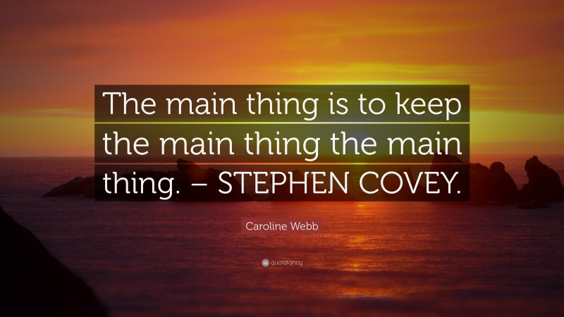 Caroline Webb Quote: “The main thing is to keep the main thing the main thing. – STEPHEN COVEY.”