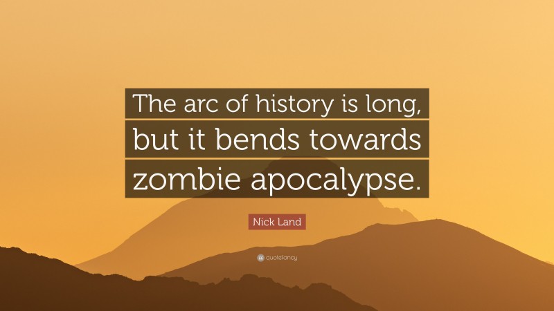 Nick Land Quote: “The arc of history is long, but it bends towards zombie apocalypse.”