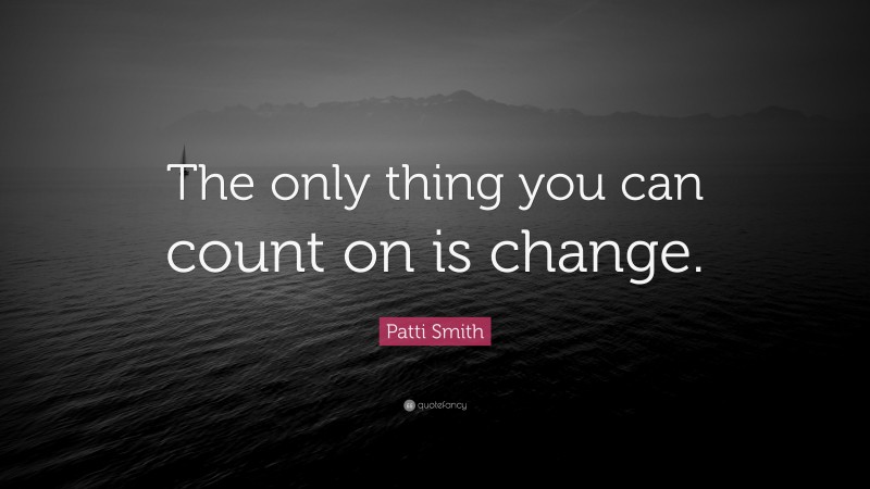 Patti Smith Quote: “The only thing you can count on is change.”