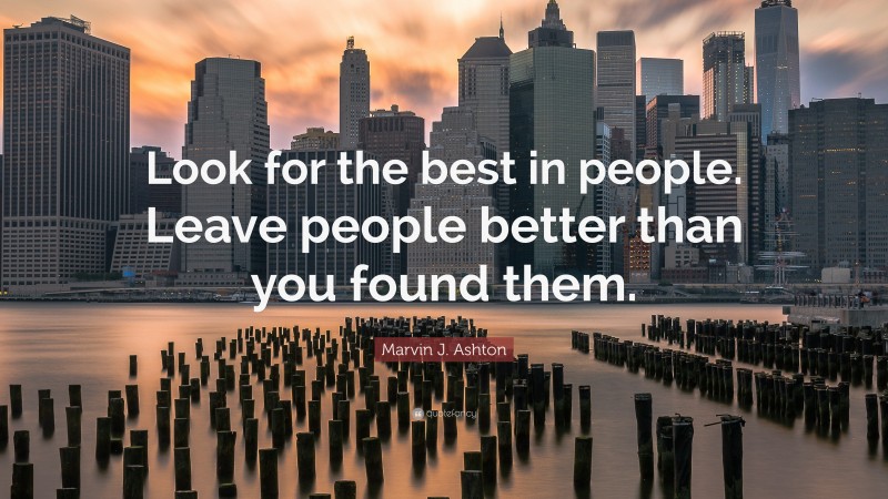 Marvin J. Ashton Quote: “Look for the best in people. Leave people better than you found them.”