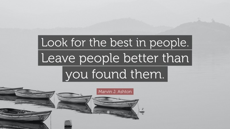 Marvin J. Ashton Quote: “Look for the best in people. Leave people better than you found them.”
